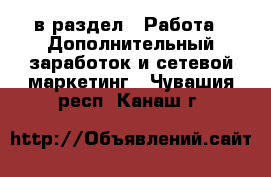  в раздел : Работа » Дополнительный заработок и сетевой маркетинг . Чувашия респ.,Канаш г.